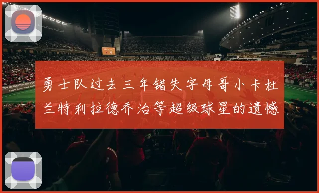 勇士队过去三年错失字母哥小卡杜兰特利拉德乔治等超级球星的遗憾回顾