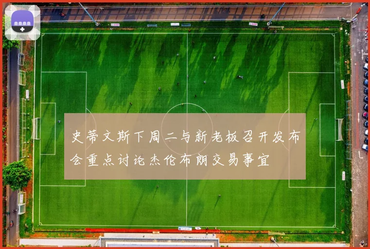 史蒂文斯下周二与新老板召开发布会重点讨论杰伦布朗交易事宜