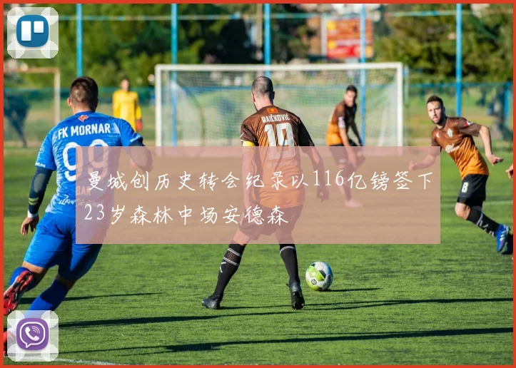 曼城创历史转会纪录以116亿镑签下23岁森林中场安德森
