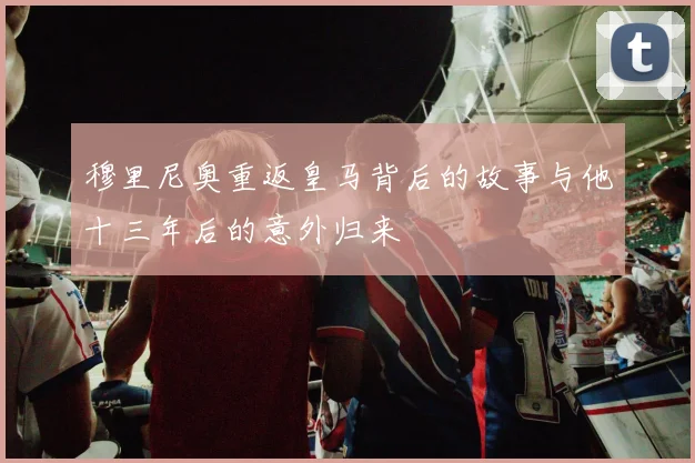 穆里尼奥重返皇马背后的故事与他十三年后的意外归来