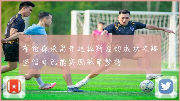 布伦森谈离开达拉斯后的成功之路坚信自己能实现冠军梦想