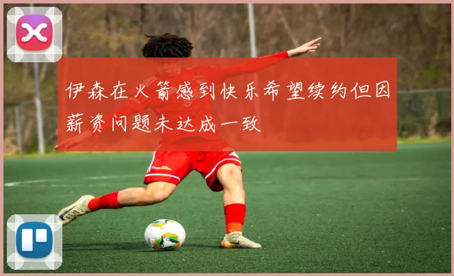 伊森在火箭感到快乐希望续约但因薪资问题未达成一致