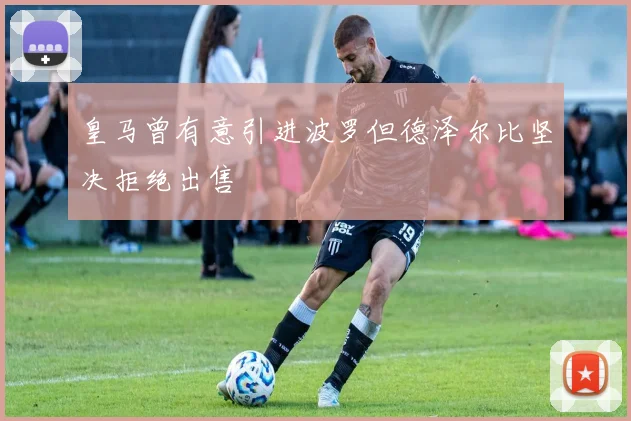 皇马曾有意引进波罗但德泽尔比坚决拒绝出售
