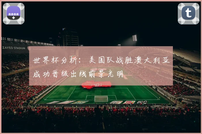 世界杯分析：美国队战胜澳大利亚成功晋级出线前景光明