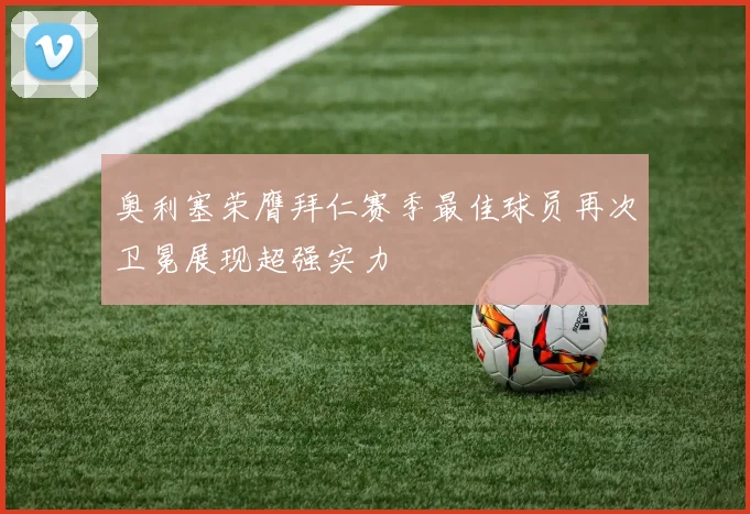 奥利塞荣膺拜仁赛季最佳球员再次卫冕展现超强实力