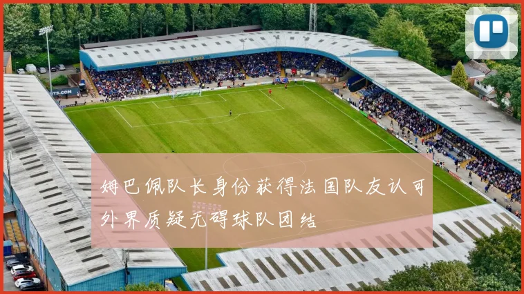 姆巴佩队长身份获得法国队友认可外界质疑无碍球队团结