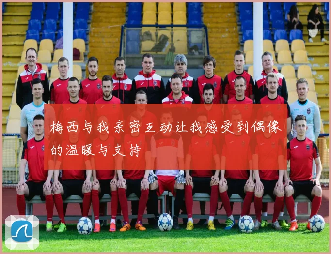 梅西与我亲密互动让我感受到偶像的温暖与支持