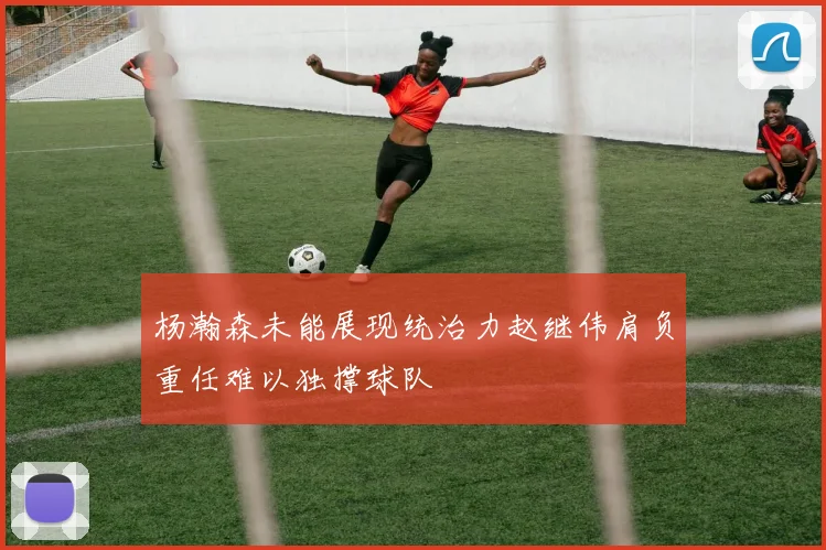 杨瀚森未能展现统治力赵继伟肩负重任难以独撑球队