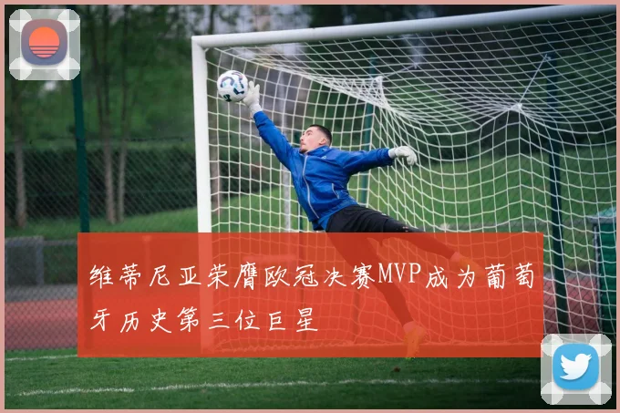 维蒂尼亚荣膺欧冠决赛MVP成为葡萄牙历史第三位巨星