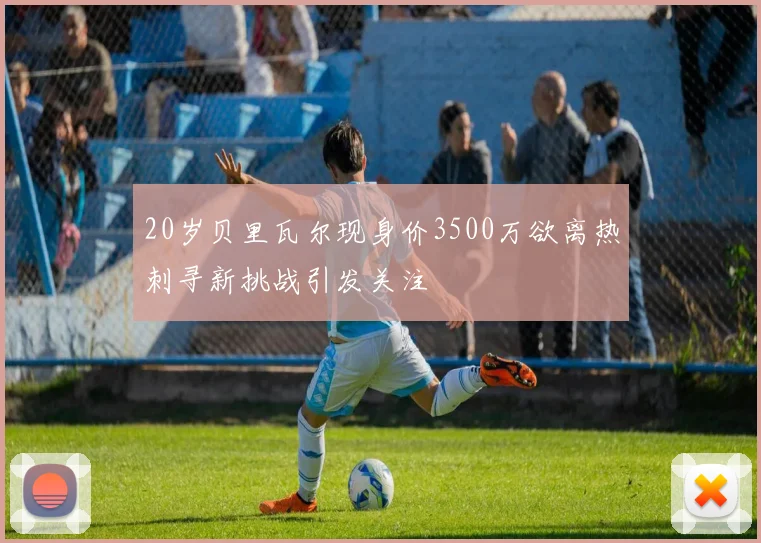 20岁贝里瓦尔现身价3500万欲离热刺寻新挑战引发关注