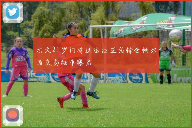 尤文21岁门将达法拉正式转会帕尔马交易细节曝光
