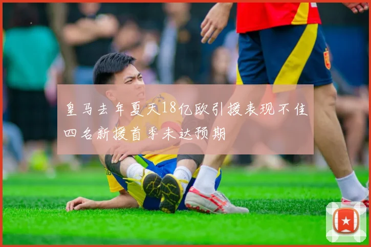 皇马去年夏天18亿欧引援表现不佳四名新援首季未达预期