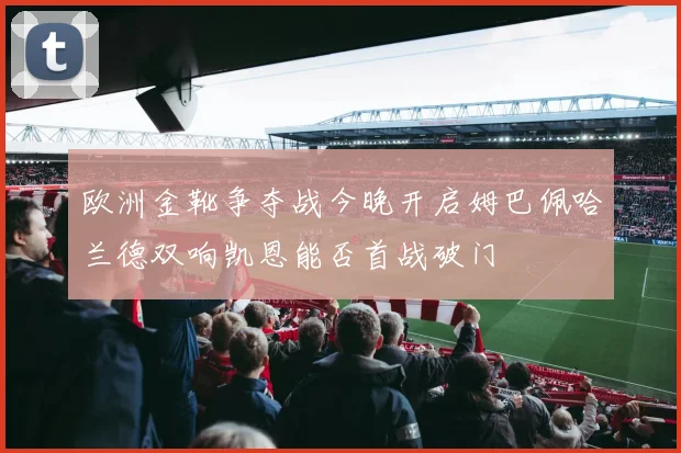 欧洲金靴争夺战今晚开启姆巴佩哈兰德双响凯恩能否首战破门