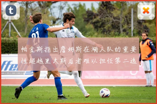 帕金斯指出詹姆斯在湖人队的重要性超越里夫斯后者难以担任第二选择