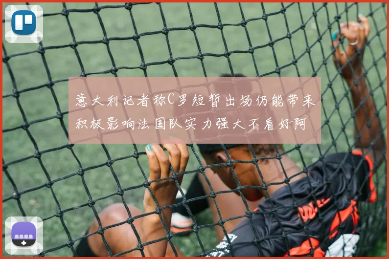 意大利记者称C罗短暂出场仍能带来积极影响法国队实力强大不看好阿根廷表现